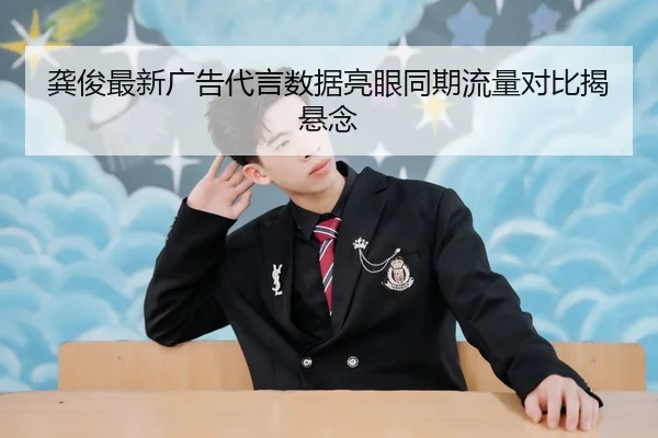 龚俊最新广告代言数据亮眼同期流量对比揭悬念